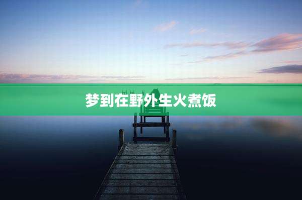 梦到在野外生火煮饭