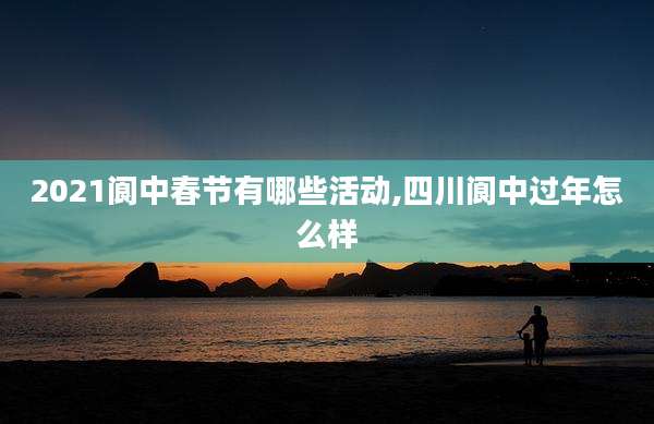 2021阆中春节有哪些活动,四川阆中过年怎么样