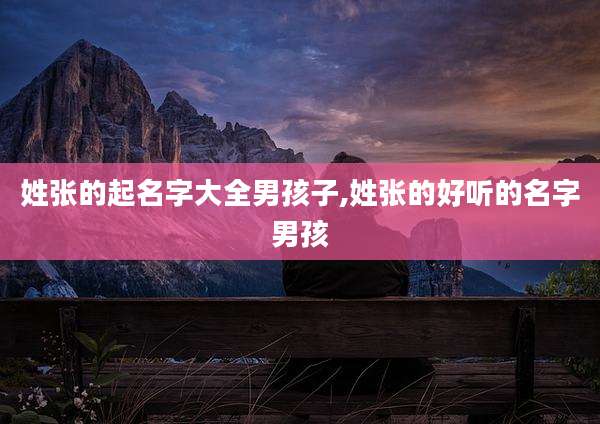 姓张的起名字大全男孩子,姓张的好听的名字男孩