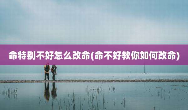 命特别不好怎么改命(命不好教你如何改命)