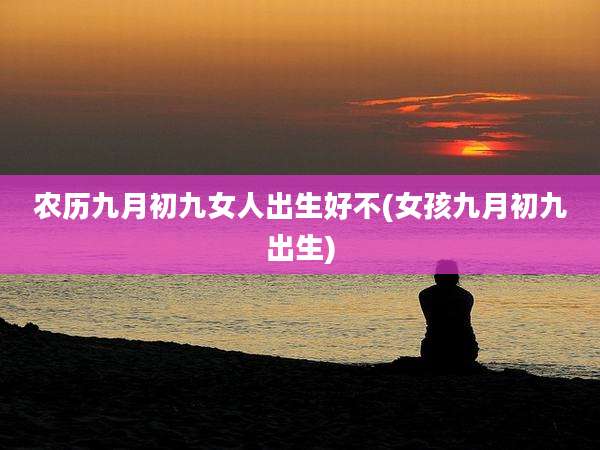 农历九月初九女人出生好不(女孩九月初九出生)