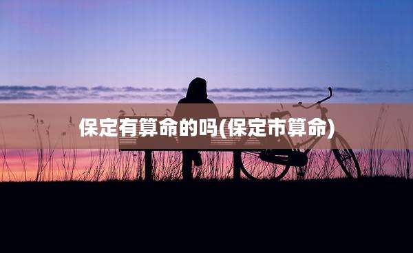 保定有算命的吗(保定市算命)