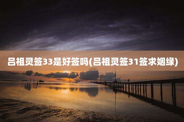 吕祖灵签33是好签吗(吕祖灵签31签求姻缘)