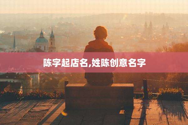 陈字起店名,姓陈创意名字