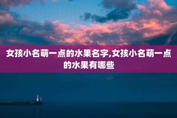 女孩小名萌一点的水果名字,女孩小名萌一点的水果有哪些