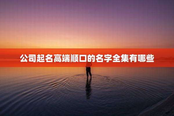 公司起名高端顺口的名字全集有哪些