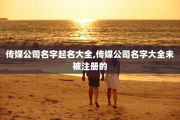 传媒公司名字起名大全,传媒公司名字大全未被注册的