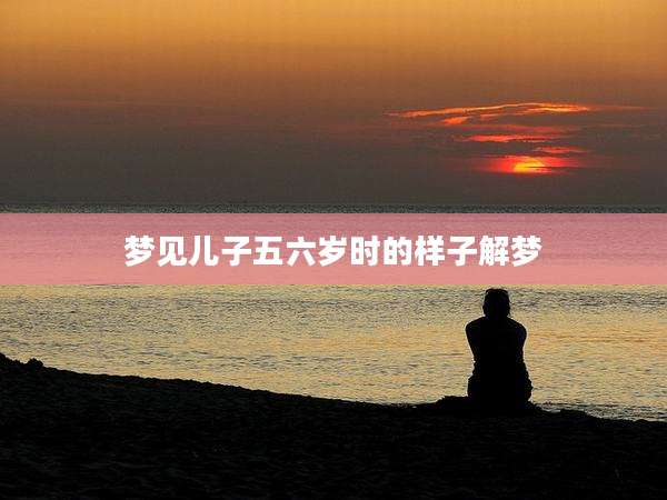 梦见儿子五六岁时的样子解梦