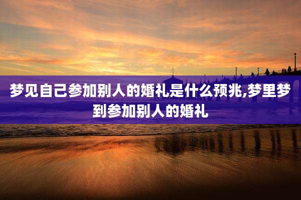 梦见自己参加别人的婚礼是什么预兆,梦里梦到参加别人的婚礼