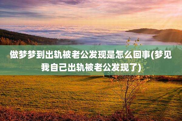 做梦梦到出轨被老公发现是怎么回事(梦见我自己出轨被老公发现了)