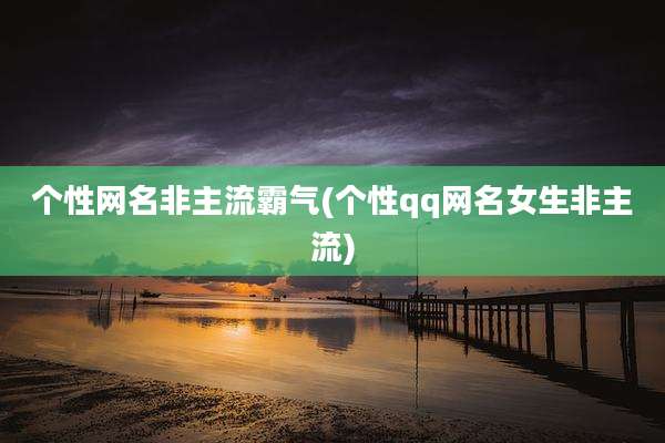 个性网名非主流霸气(个性qq网名女生非主流)