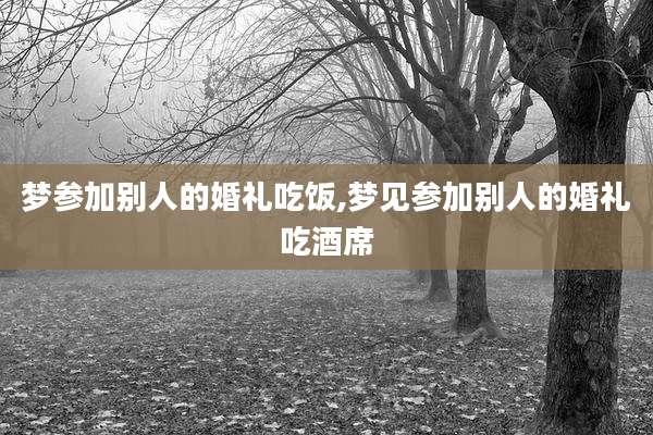 梦参加别人的婚礼吃饭,梦见参加别人的婚礼吃酒席