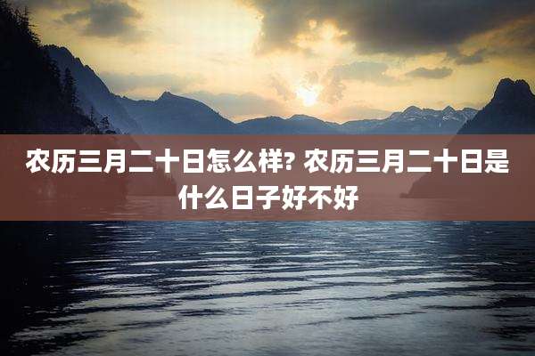 农历三月二十日怎么样? 农历三月二十日是什么日子好不好