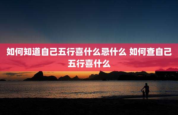 如何知道自己五行喜什么忌什么 如何查自己五行喜什么