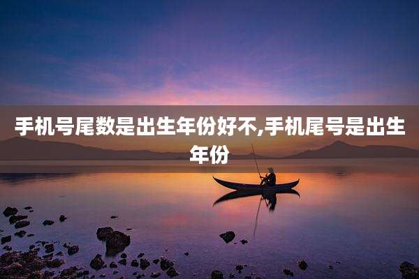 手机号尾数是出生年份好不,手机尾号是出生年份