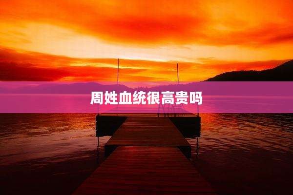 周姓血统很高贵吗