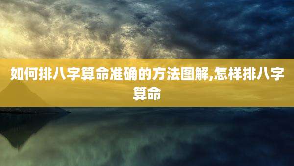 如何排八字算命准确的方法图解,怎样排八字算命