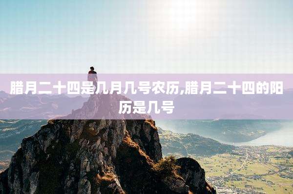 腊月二十四是几月几号农历,腊月二十四的阳历是几号