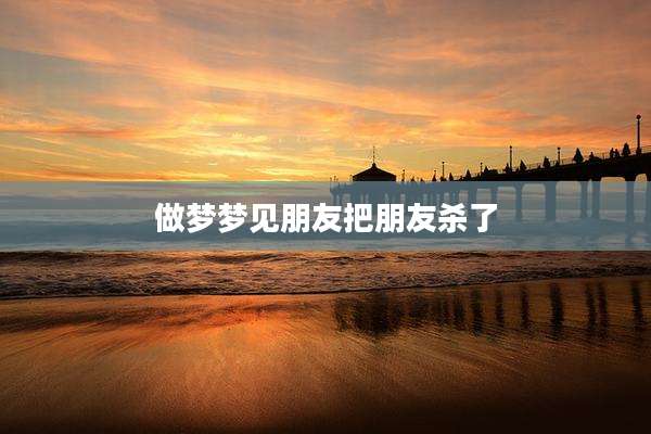 做梦梦见朋友把朋友杀了