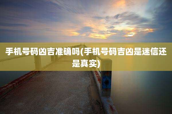 手机号码凶吉准确吗(手机号码吉凶是迷信还是真实)