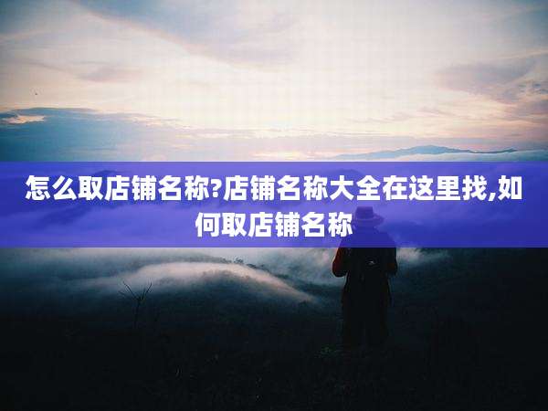 怎么取店铺名称?店铺名称大全在这里找,如何取店铺名称