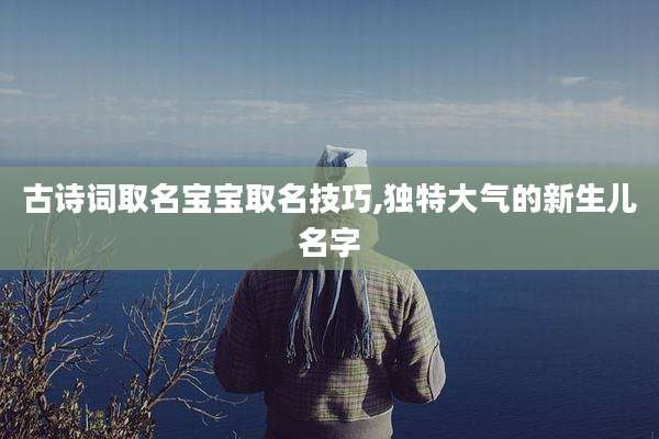 古诗词取名宝宝取名技巧,独特大气的新生儿名字