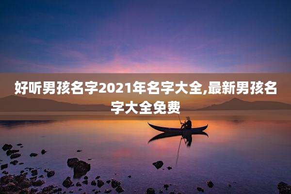 好听男孩名字2021年名字大全,最新男孩名字大全免费