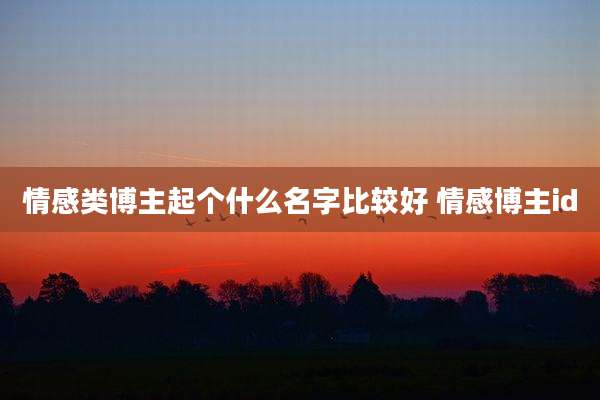 情感类博主起个什么名字比较好 情感博主id