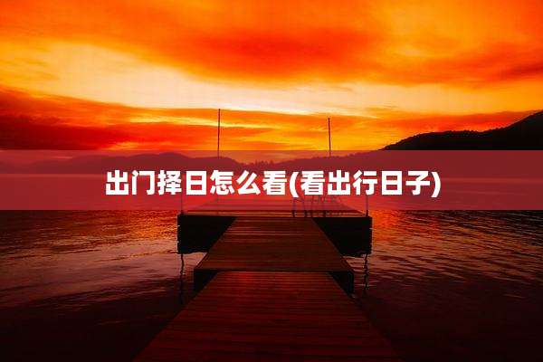 出门择日怎么看(看出行日子)