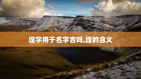 埕字用于名字吉吗,埕的含义