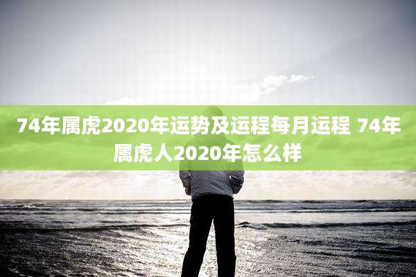 74年属虎2020年运势及运程每月运程 74年属虎人2020年怎么样