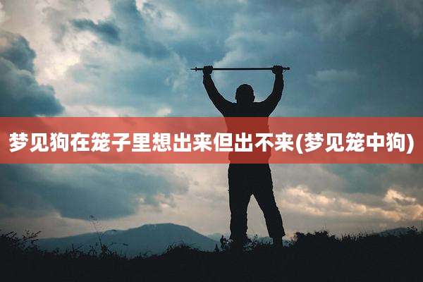 梦见狗在笼子里想出来但出不来(梦见笼中狗)