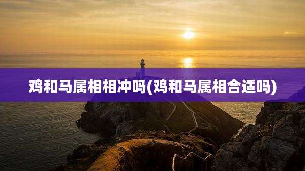 鸡和马属相相冲吗(鸡和马属相合适吗)