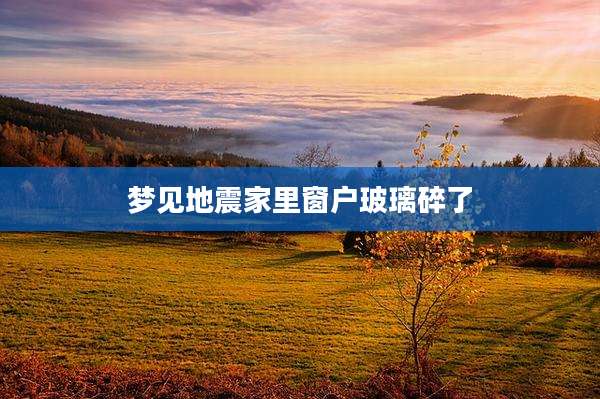 梦见地震家里窗户玻璃碎了