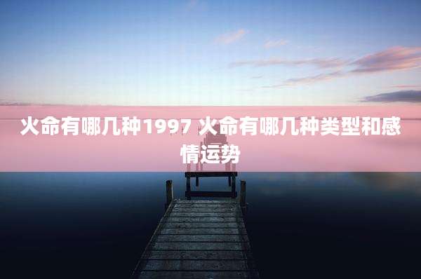 火命有哪几种1997 火命有哪几种类型和感情运势