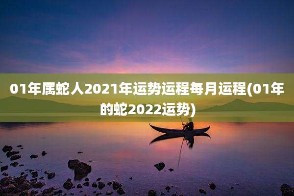 01年属蛇人2021年运势运程每月运程(01年的蛇2022运势)