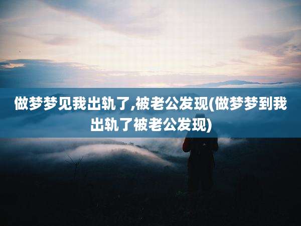 做梦梦见我出轨了,被老公发现(做梦梦到我出轨了被老公发现)