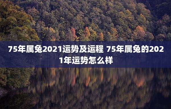 75年属兔2021运势及运程 75年属兔的2021年运势怎么样