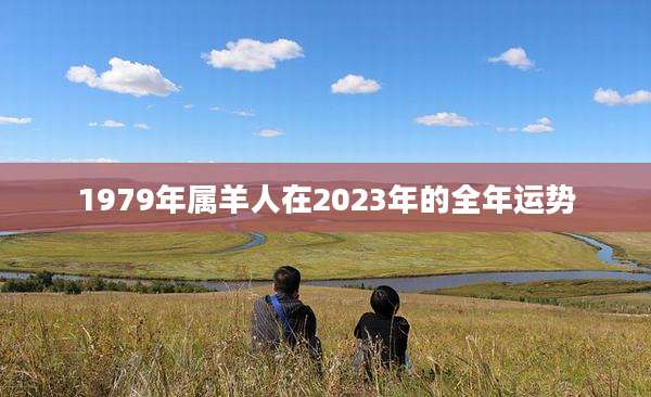 1979年属羊人在2023年的全年运势
