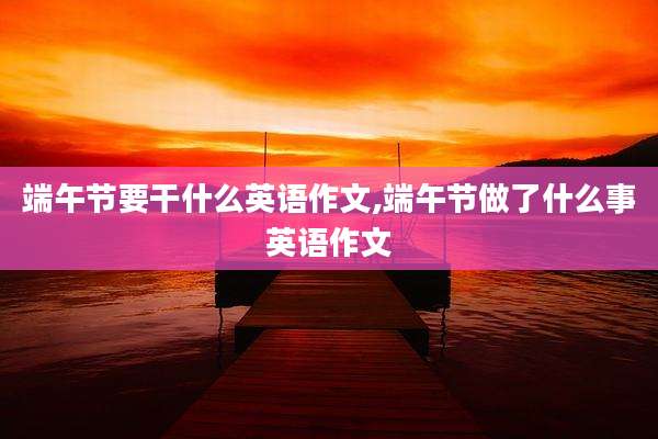 端午节要干什么英语作文,端午节做了什么事英语作文