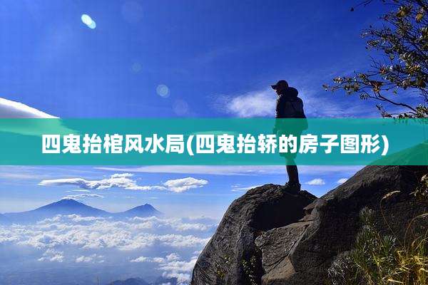 四鬼抬棺风水局(四鬼抬轿的房子图形)