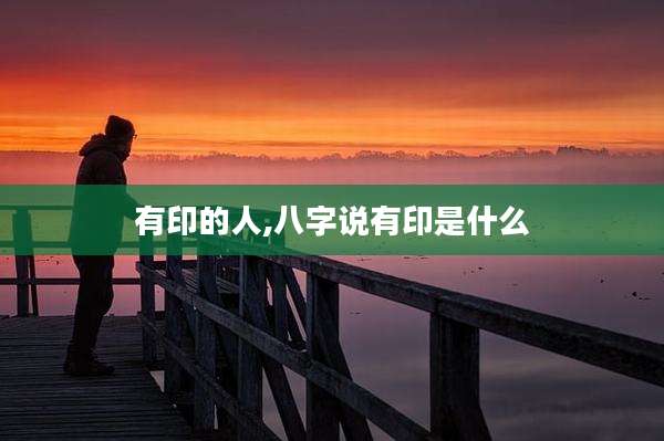 有印的人,八字说有印是什么
