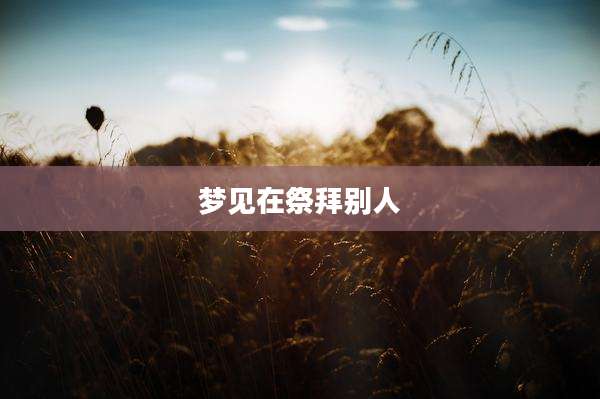 梦见在祭拜别人