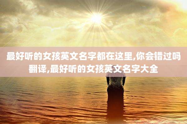 最好听的女孩英文名字都在这里,你会错过吗翻译,最好听的女孩英文名字大全