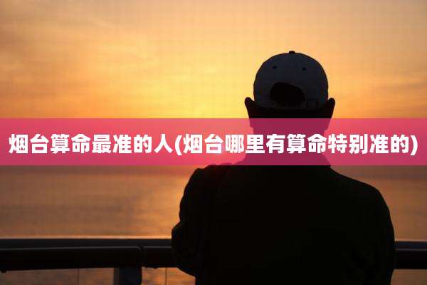 烟台算命最准的人(烟台哪里有算命特别准的)