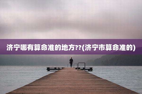 济宁哪有算命准的地方??(济宁市算命准的)
