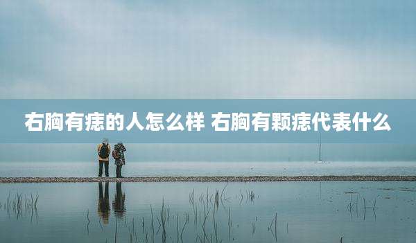 右胸有痣的人怎么样 右胸有颗痣代表什么