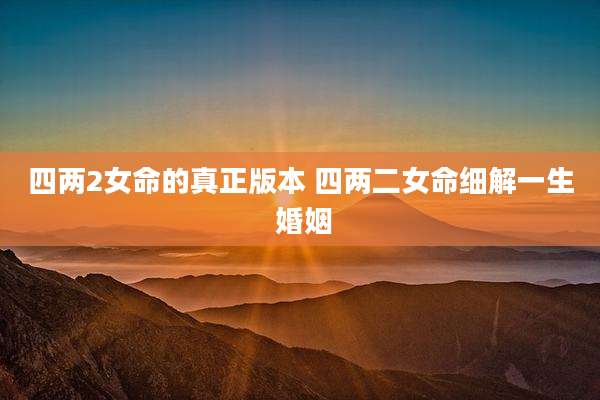 四两2女命的真正版本 四两二女命细解一生 婚姻