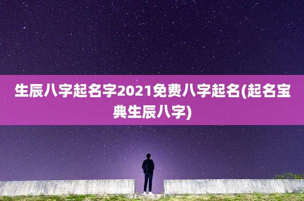 生辰八字起名字2021免费八字起名(起名宝典生辰八字)