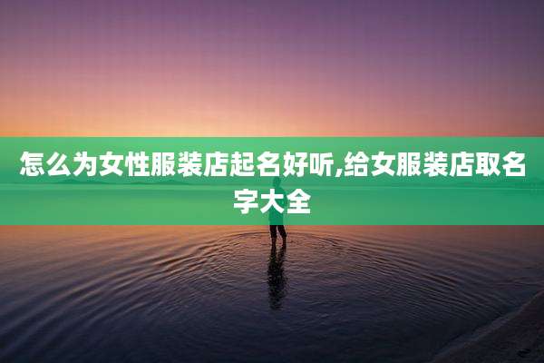 怎么为女性服装店起名好听,给女服装店取名字大全